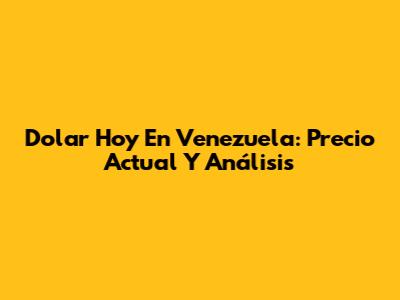 Dolar Hoy En Venezuela: Precio Actual Y Análisis