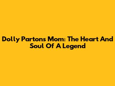 Dolly Parton's Mom: The Heart And Soul Of A Legend