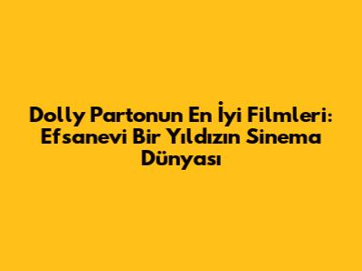 Dolly Parton'un En İyi Filmleri: Efsanevi Bir Yıldızın Sinema Dünyası