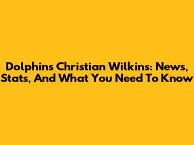 Dolphins' Christian Wilkins: News, Stats, And What You Need To Know
