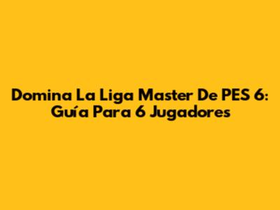 Domina La Liga Master De PES 6: Guía Para 6 Jugadores