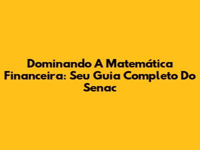 Dominando A Matemática Financeira: Seu Guia Completo Do Senac