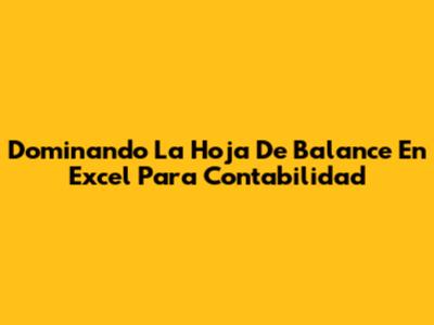 Dominando La Hoja De Balance En Excel Para Contabilidad