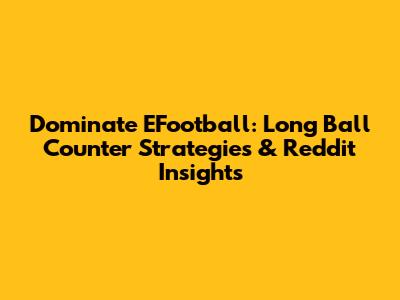 Dominate EFootball: Long Ball Counter Strategies & Reddit Insights
