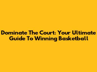 Dominate The Court: Your Ultimate Guide To Winning Basketball