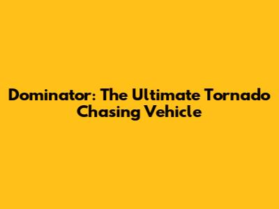 Dominator: The Ultimate Tornado Chasing Vehicle