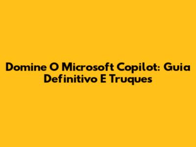 Domine O Microsoft Copilot: Guia Definitivo E Truques