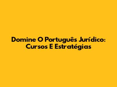 Domine O Português Jurídico: Cursos E Estratégias