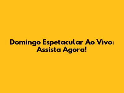 Domingo Espetacular Ao Vivo: Assista Agora!