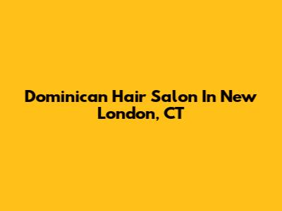 Dominican Hair Salon In New London, CT