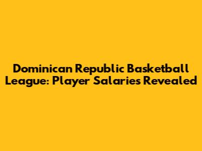 Dominican Republic Basketball League: Player Salaries Revealed