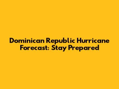 Dominican Republic Hurricane Forecast: Stay Prepared