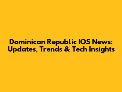Dominican Republic IOS News: Updates, Trends & Tech Insights