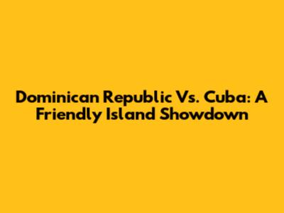 Dominican Republic Vs. Cuba: A Friendly Island Showdown