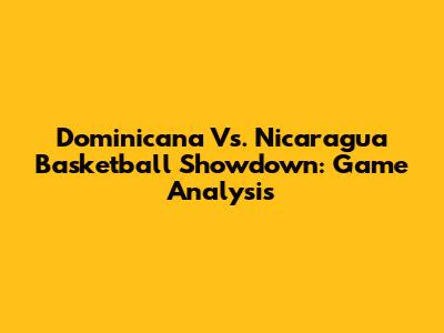 Dominicana Vs. Nicaragua Basketball Showdown: Game Analysis