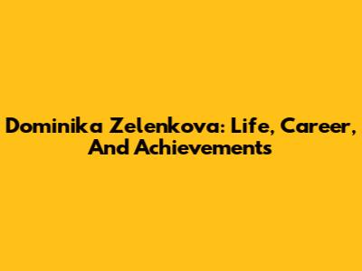 Dominika Zelenkova: Life, Career, And Achievements
