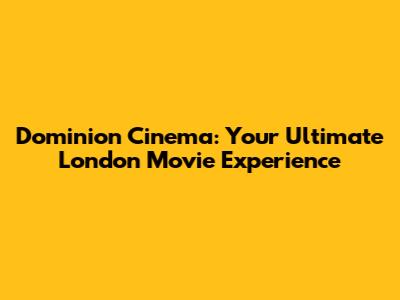 Dominion Cinema: Your Ultimate London Movie Experience