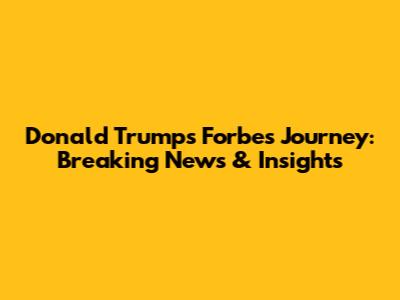 Donald Trump's Forbes Journey: Breaking News & Insights