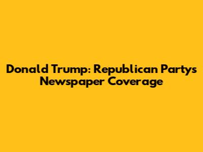Donald Trump: Republican Party's Newspaper Coverage