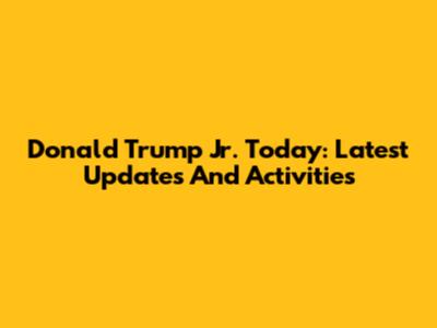 Donald Trump Jr. Today: Latest Updates And Activities