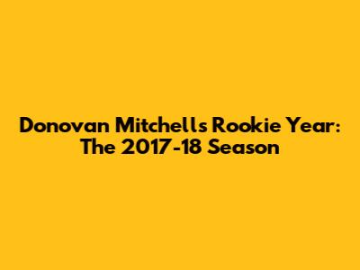 Donovan Mitchell's Rookie Year: The 2017-18 Season