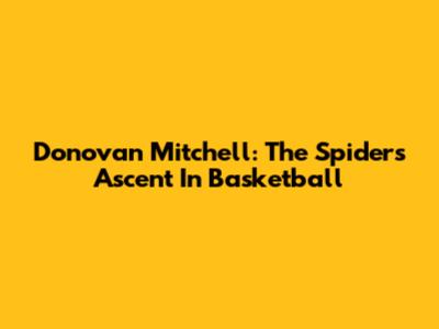 Donovan Mitchell: The Spider's Ascent In Basketball