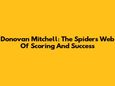 Donovan Mitchell: The Spider's Web Of Scoring And Success