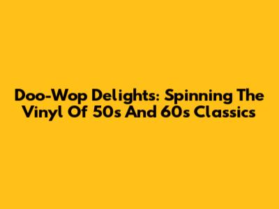 Doo-Wop Delights: Spinning The Vinyl Of 50s And 60s Classics