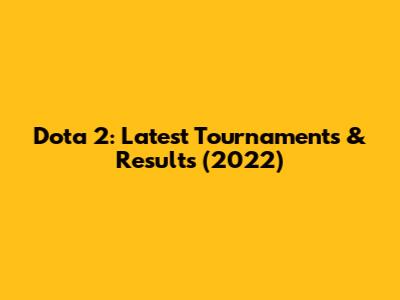 Dota 2: Latest Tournaments & Results (2022)