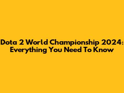 Dota 2 World Championship 2024: Everything You Need To Know