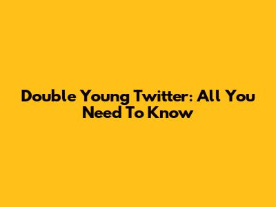 Double Young Twitter: All You Need To Know