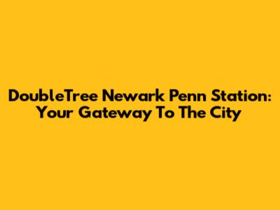 DoubleTree Newark Penn Station: Your Gateway To The City
