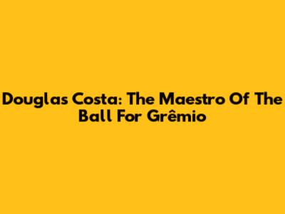 Douglas Costa: The Maestro Of The Ball For Grêmio