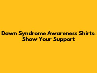 Down Syndrome Awareness Shirts: Show Your Support
