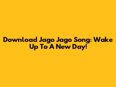Download 'Jago Jago' Song: Wake Up To A New Day!