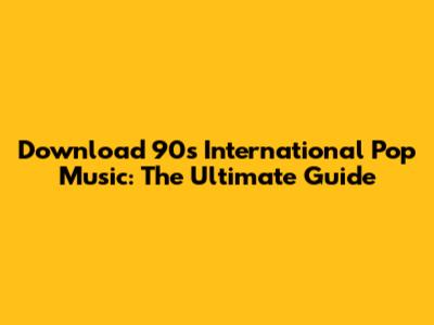 Download 90s International Pop Music: The Ultimate Guide