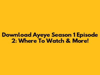 Download Ayeye Season 1 Episode 2: Where To Watch & More!