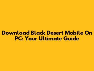 Download Black Desert Mobile On PC: Your Ultimate Guide