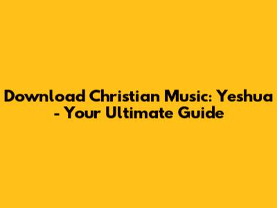 Download Christian Music: Yeshua - Your Ultimate Guide