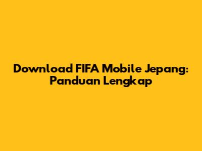 Download FIFA Mobile Jepang: Panduan Lengkap