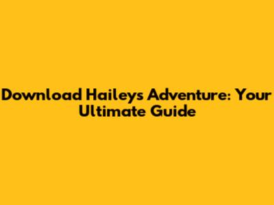 Download Hailey's Adventure: Your Ultimate Guide