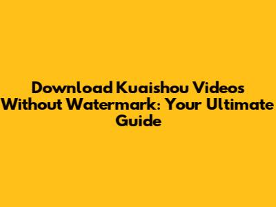 Download Kuaishou Videos Without Watermark: Your Ultimate Guide