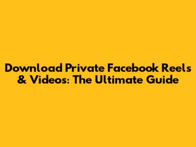 Download Private Facebook Reels & Videos: The Ultimate Guide
