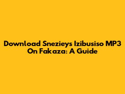 Download Sneziey's 'Izibusiso' MP3 On Fakaza: A Guide