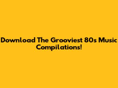 Download The Grooviest 80s Music Compilations!