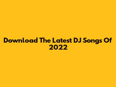 Download The Latest DJ Songs Of 2022