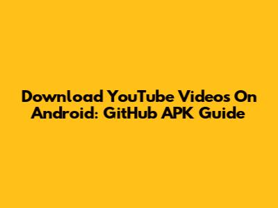 Download YouTube Videos On Android: GitHub APK Guide