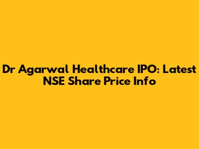 Dr Agarwal Healthcare IPO: Latest NSE Share Price Info