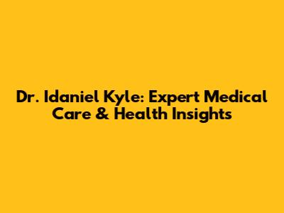 Dr. Idaniel Kyle: Expert Medical Care & Health Insights