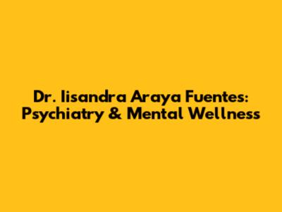 Dr. Iisandra Araya Fuentes: Psychiatry & Mental Wellness